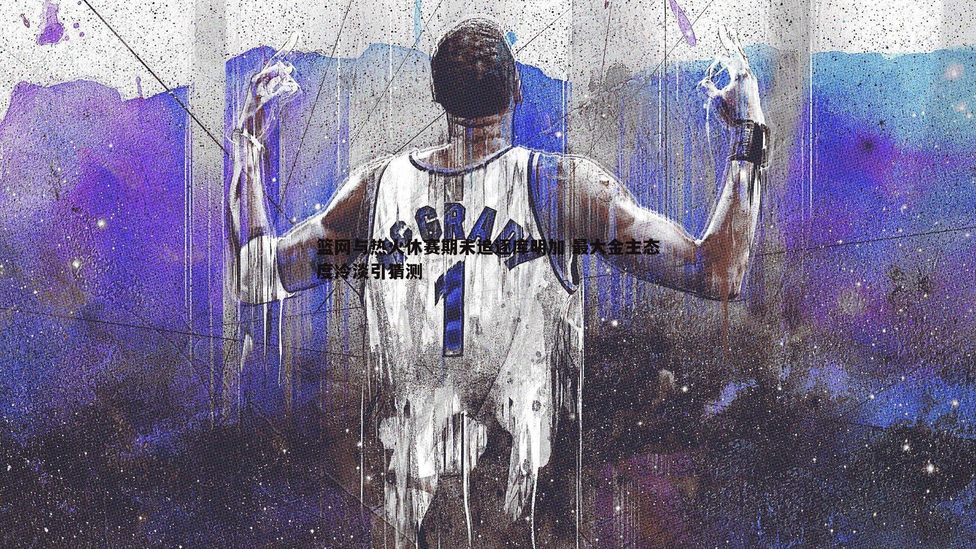 1xbet-篮网与热火休赛期未追逐库明加 最大金主态度冷淡引猜测