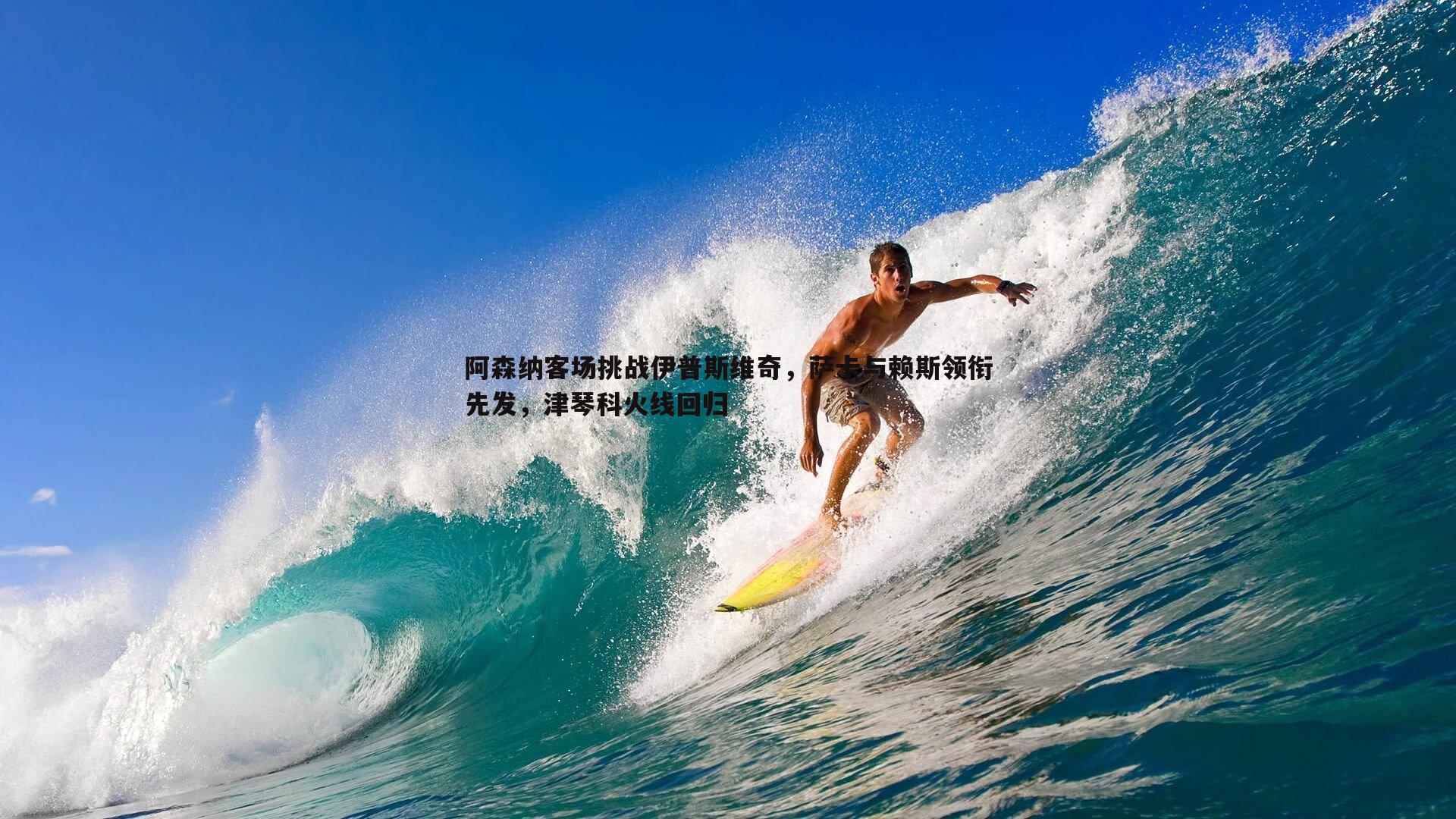 阿森纳客场挑战伊普斯维奇，萨卡与赖斯领衔先发，津琴科火线回归