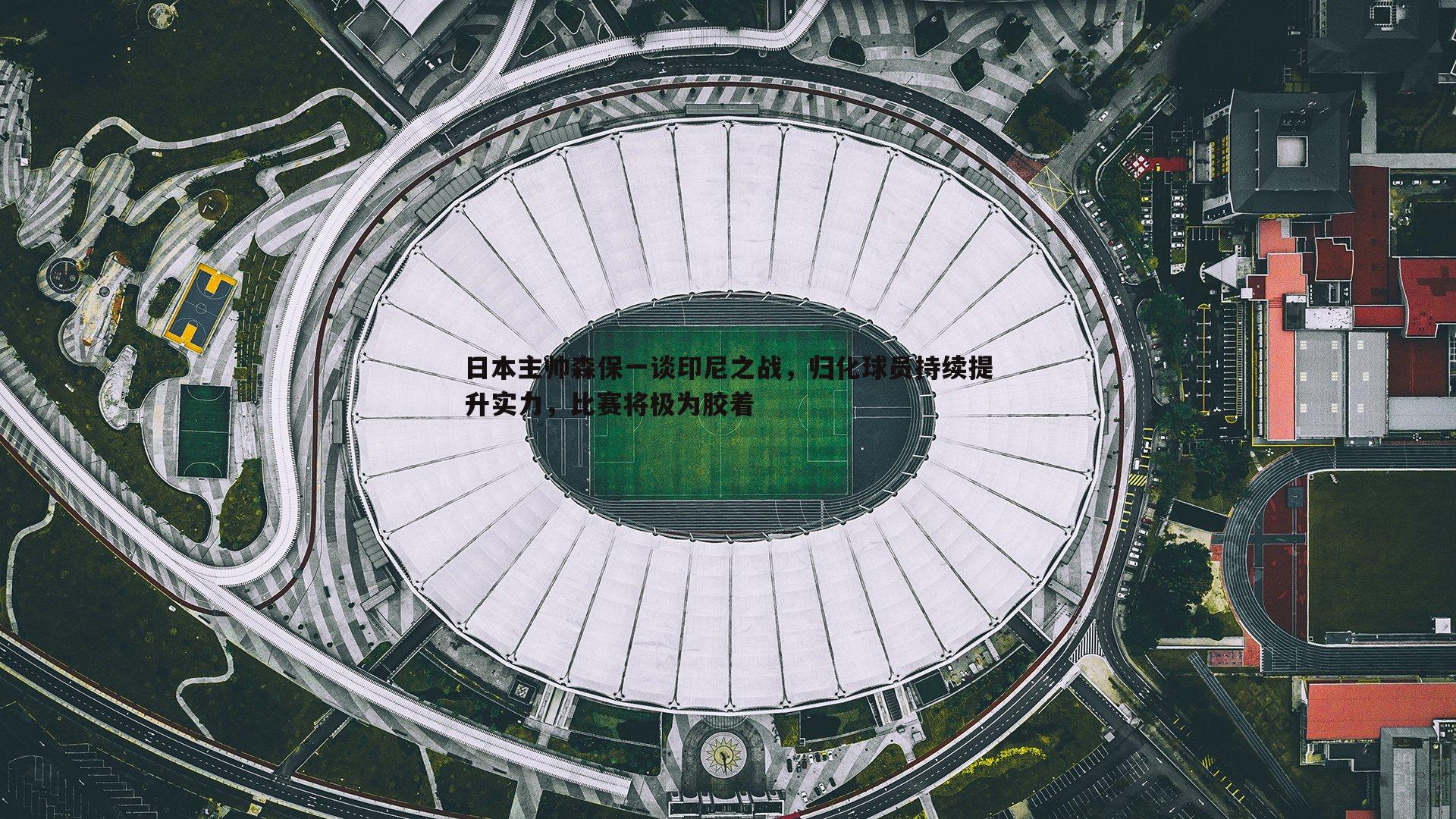 1xbet-日本主帅森保一谈印尼之战，归化球员持续提升实力，比赛将极为胶着