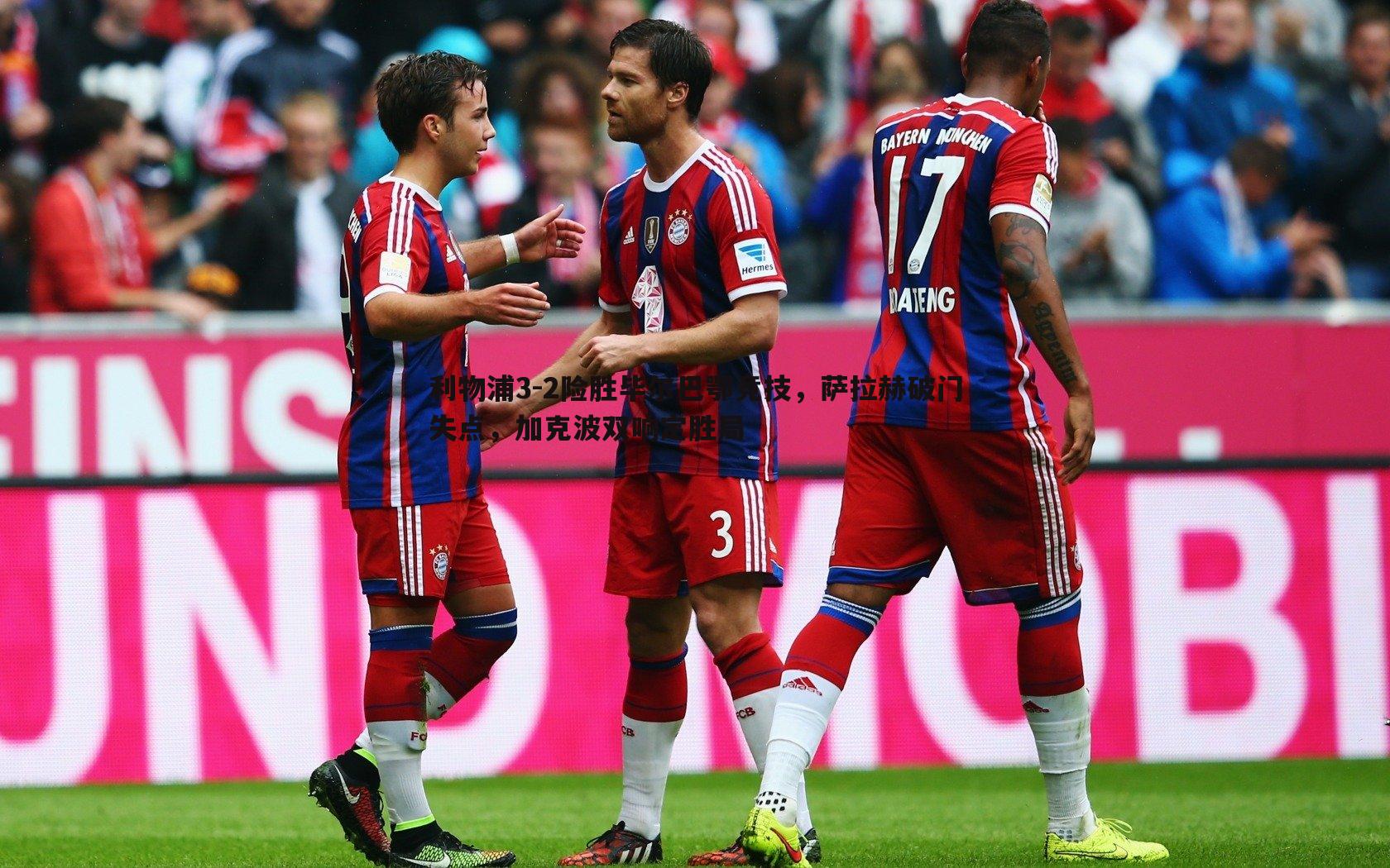 利物浦3-2险胜毕尔巴鄂竞技,萨拉赫破门失点,加克波双响定胜局