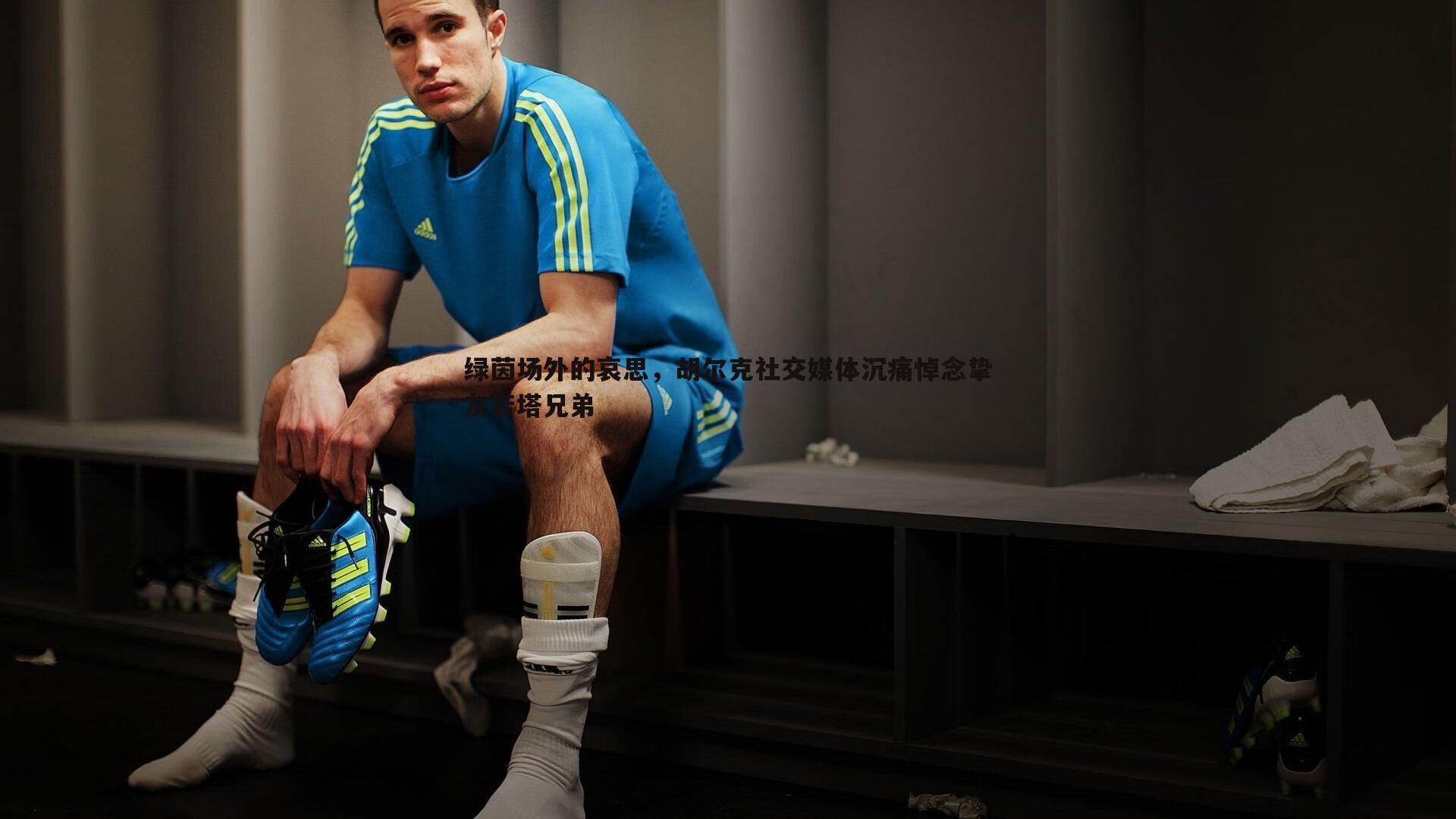 绿茵场外的哀思,胡尔克社交媒体沉痛悼念挚友若塔兄弟