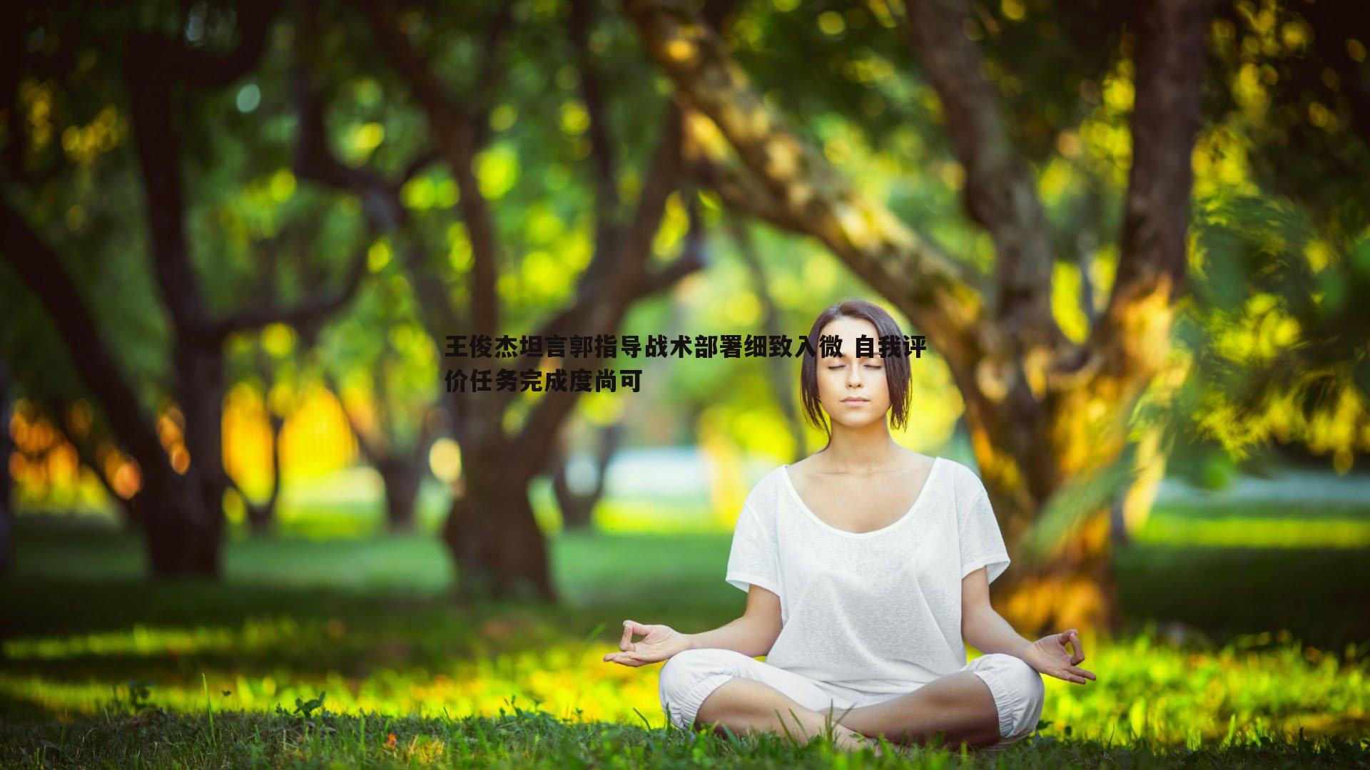 1xbet-王俊杰坦言郭指导战术部署细致入微 自我评价任务完成度尚可