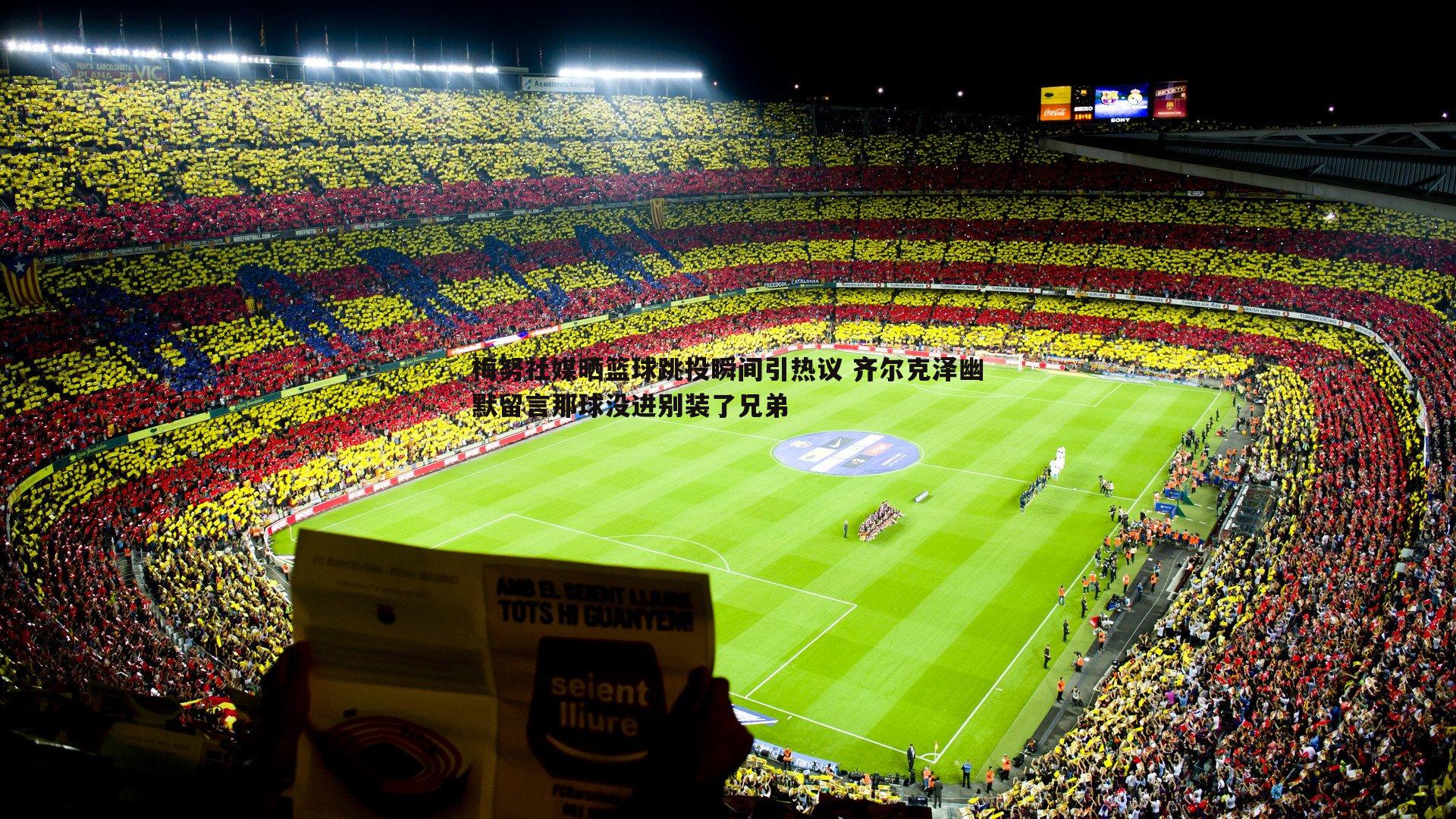 梅努社媒晒篮球跳投瞬间引热议 齐尔克泽幽默留言那球没进别装了兄弟