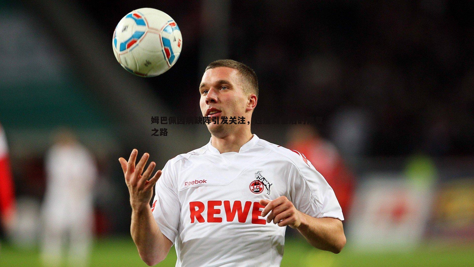 1xbet-姆巴佩因病缺阵引发关注，过度减重后的恢复之路