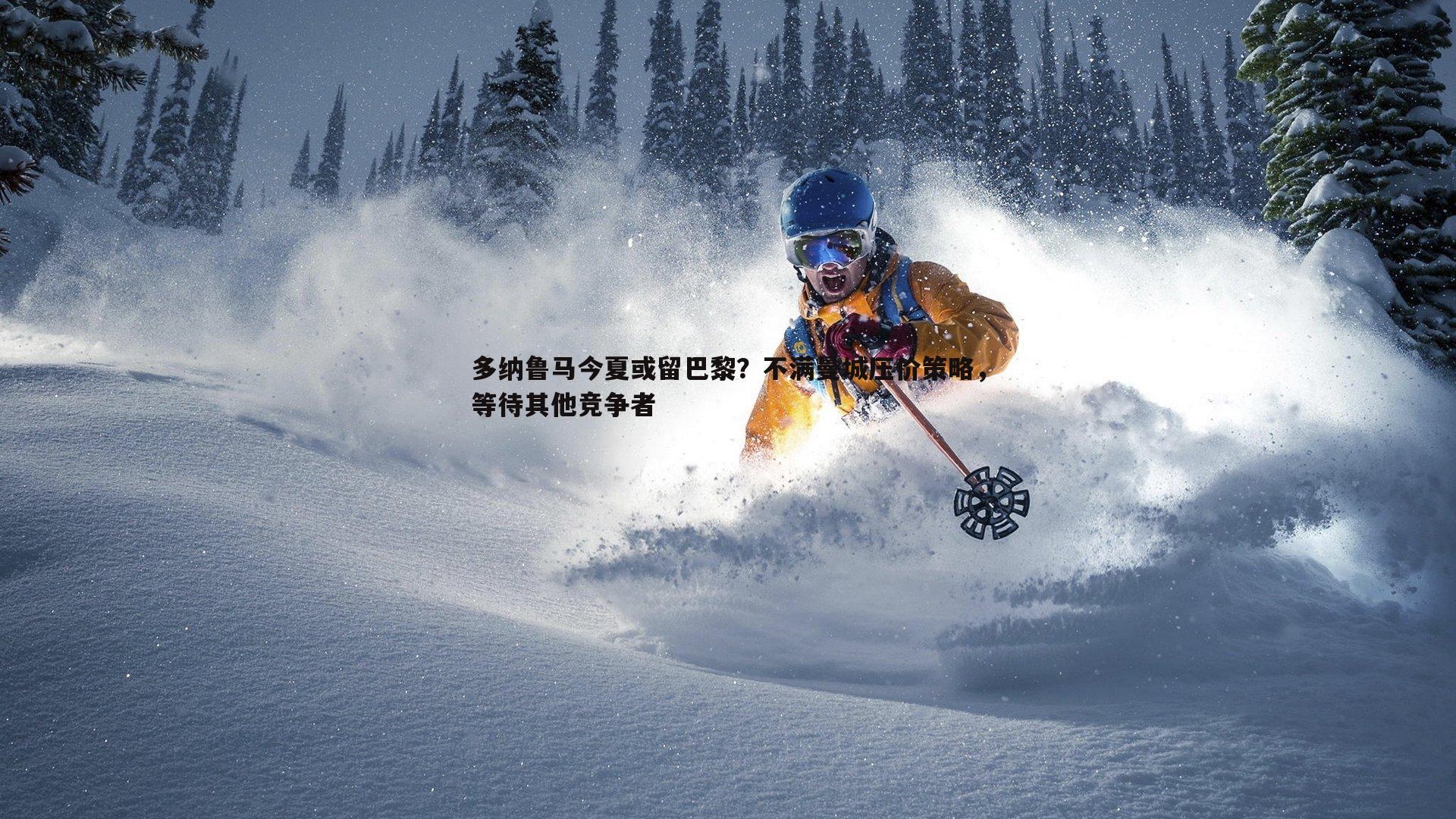 1xbet-多纳鲁马今夏或留巴黎？不满曼城压价策略，等待其他竞争者