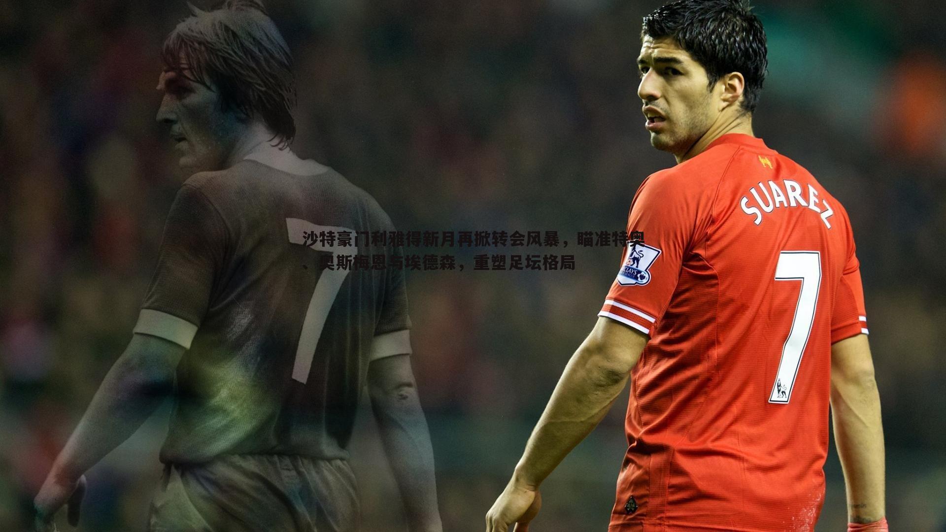 沙特豪门利雅得新月再掀转会风暴，瞄准特奥、奥斯梅恩与埃德森，重塑足坛格局