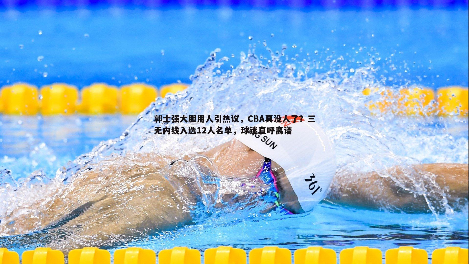 郭士强大胆用人引热议,CBA真没人了?三无内线入选12人名单,球迷直呼离谱