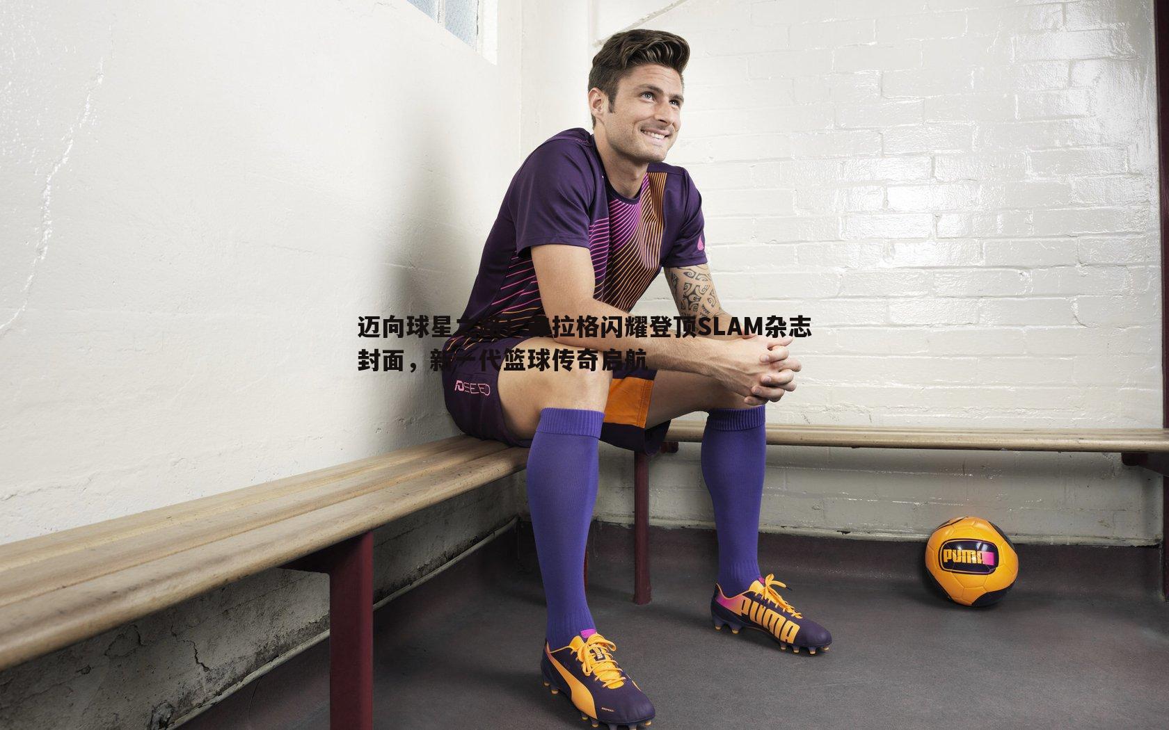 迈向球星之路!弗拉格闪耀登顶SLAM杂志封面,新一代篮球传奇启航