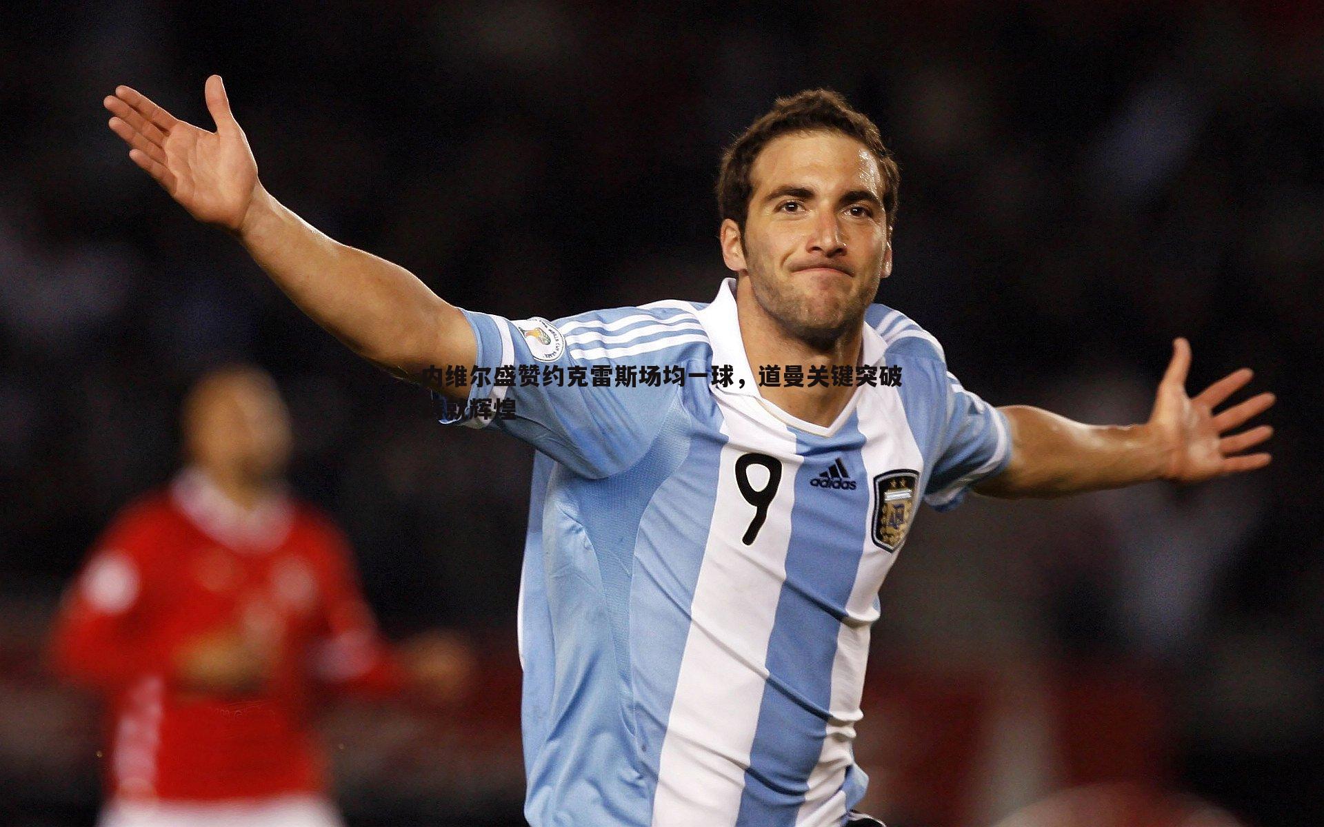 内维尔盛赞约克雷斯场均一球,道曼关键突破铸就辉煌