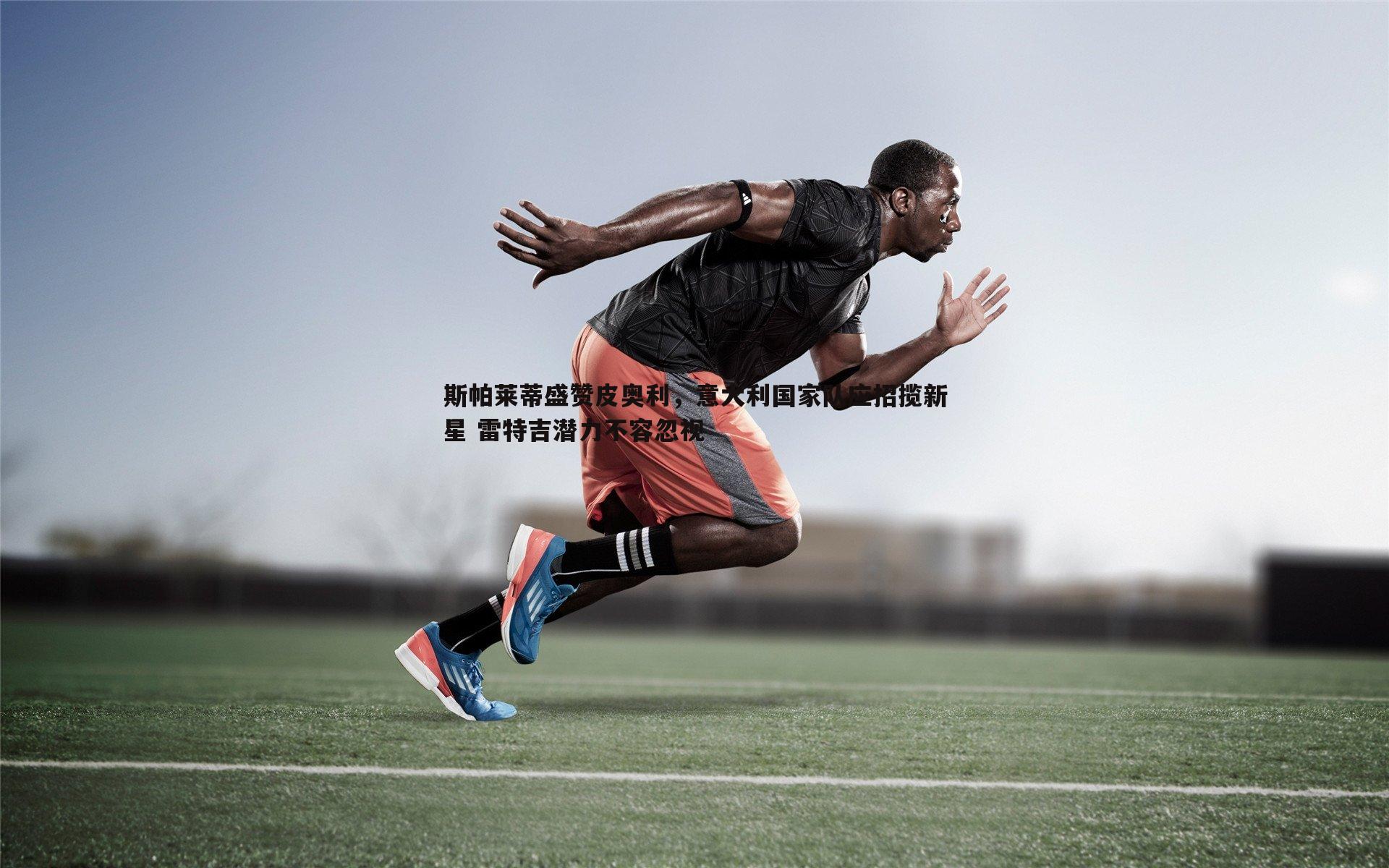 1xbet-斯帕莱蒂盛赞皮奥利，意大利国家队应招揽新星 雷特吉潜力不容忽视